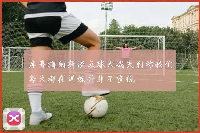 库普梅纳斯谈点球大战失利称我们每天都在训练并非不重视