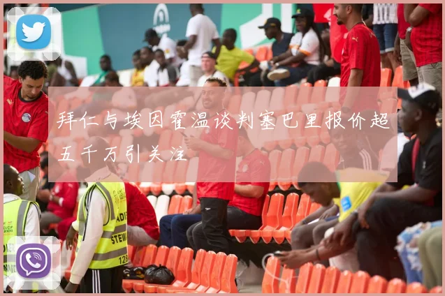 拜仁与埃因霍温谈判塞巴里报价超五千万引关注