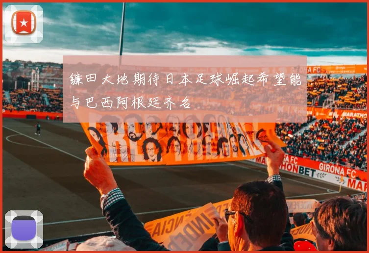 镰田大地期待日本足球崛起希望能与巴西阿根廷齐名