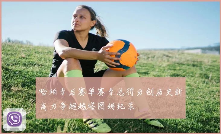 哈珀季后赛单赛季总得分创历史新高力争超越塔图姆纪录