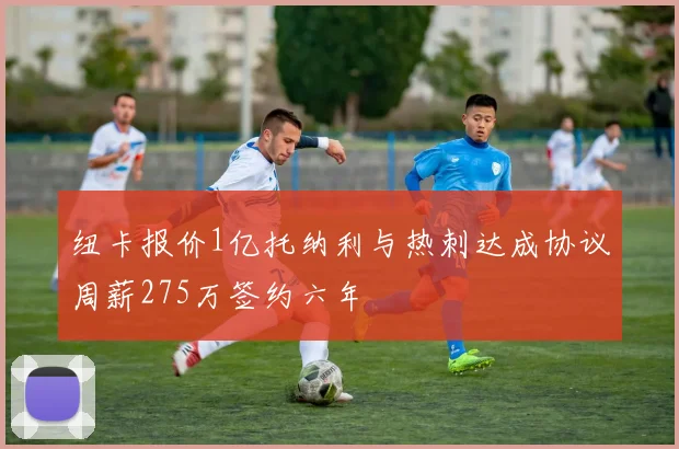 纽卡报价1亿托纳利与热刺达成协议周薪275万签约六年