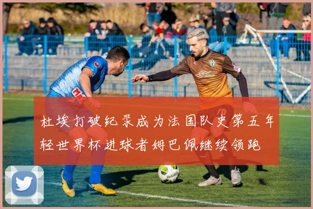 杜埃打破纪录成为法国队史第五年轻世界杯进球者姆巴佩继续领跑