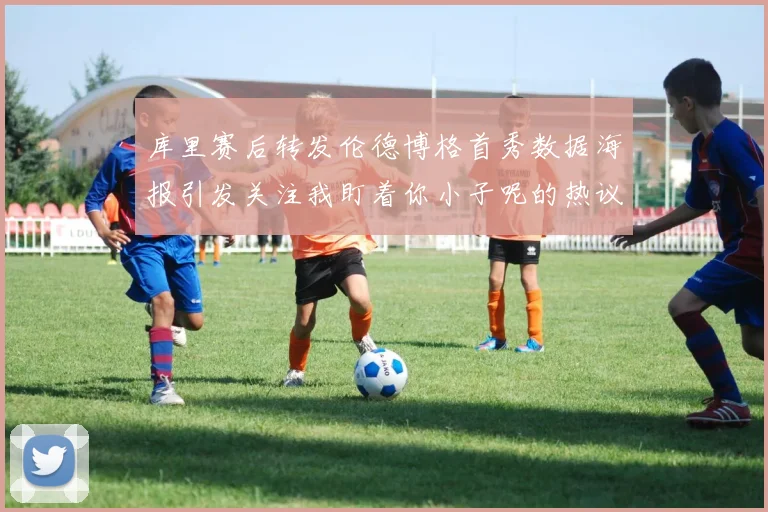 库里赛后转发伦德博格首秀数据海报引发关注我盯着你小子呢的热议