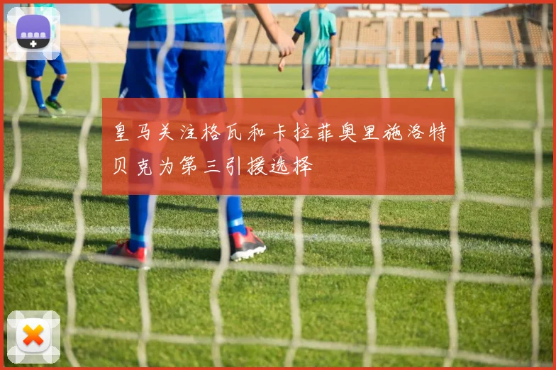皇马关注格瓦和卡拉菲奥里施洛特贝克为第三引援选择