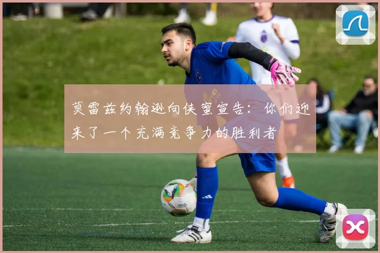 莫雷兹约翰逊向侠蜜宣告：你们迎来了一个充满竞争力的胜利者