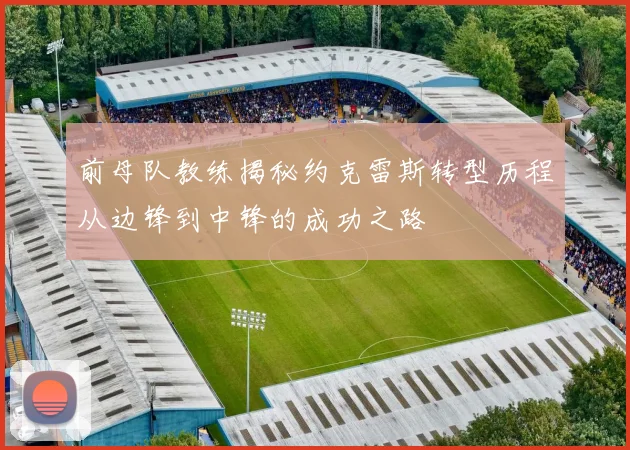 前母队教练揭秘约克雷斯转型历程从边锋到中锋的成功之路