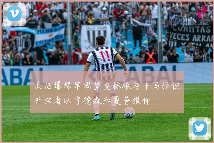 美记曝绿军渴望克林根与卡马拉但开拓者以亨德森和夏普报价