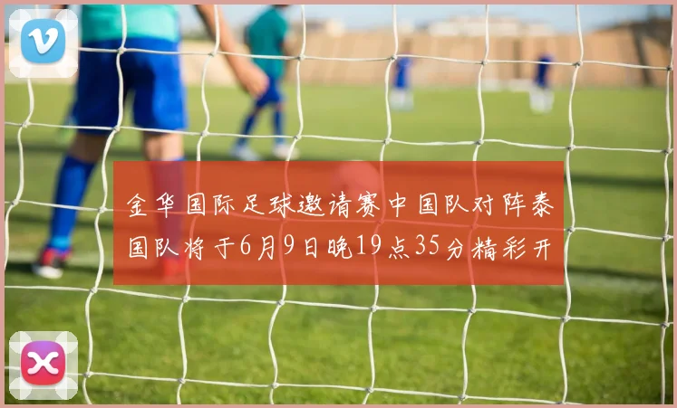 金华国际足球邀请赛中国队对阵泰国队将于6月9日晚19点35分精彩开赛