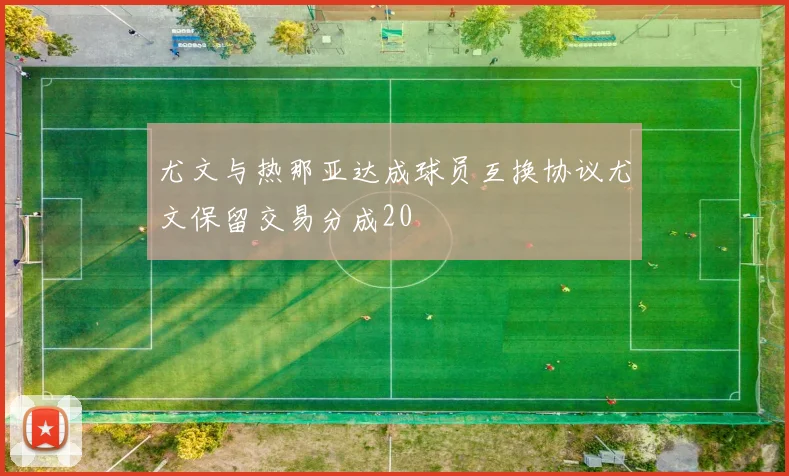 尤文与热那亚达成球员互换协议尤文保留交易分成20