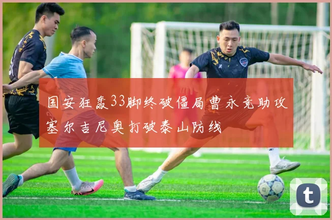 国安狂轰33脚终破僵局曹永竞助攻塞尔吉尼奥打破泰山防线