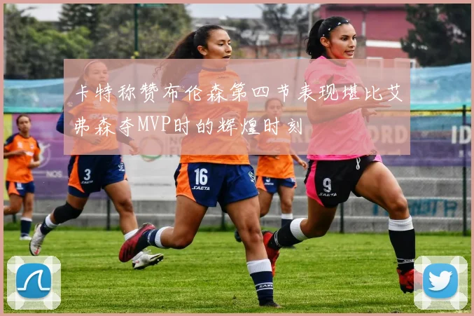 卡特称赞布伦森第四节表现堪比艾弗森夺MVP时的辉煌时刻