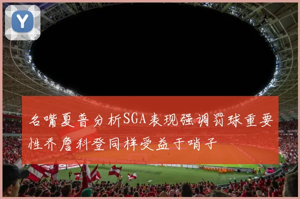 名嘴夏普分析SGA表现强调罚球重要性乔詹科登同样受益于哨子