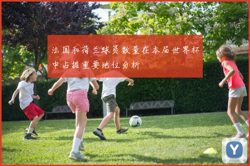 法国和荷兰球员数量在本届世界杯中占据重要地位分析