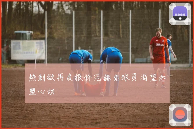 热刺欲再度报价范赫克球员渴望加盟心切