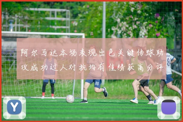 阿尔马达本场表现出色关键传球助攻成功过人对抗均有佳绩获高分评价