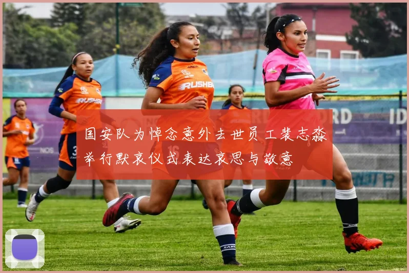 国安队为悼念意外去世员工裴志淼举行默哀仪式表达哀思与敬意