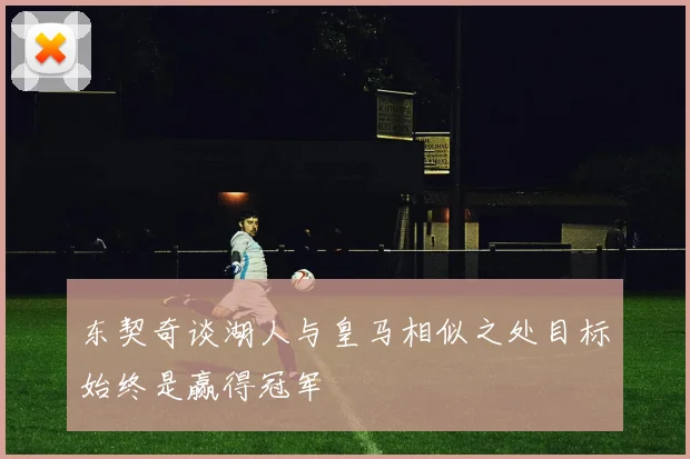 东契奇谈湖人与皇马相似之处目标始终是赢得冠军
