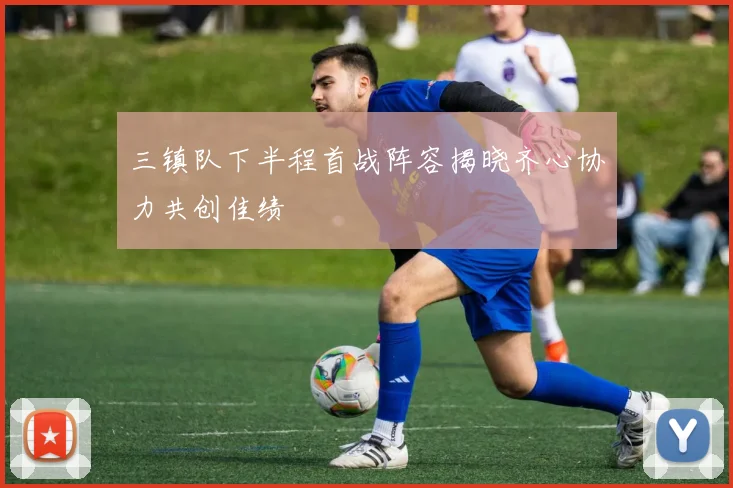 三镇队下半程首战阵容揭晓齐心协力共创佳绩