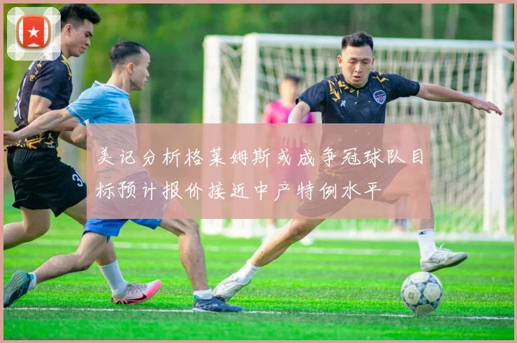 美记分析格莱姆斯或成争冠球队目标预计报价接近中产特例水平