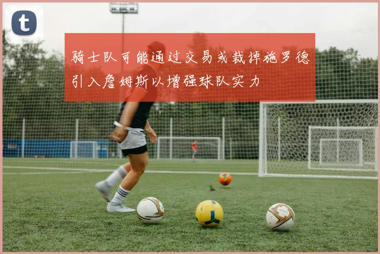 骑士队可能通过交易或裁掉施罗德引入詹姆斯以增强球队实力