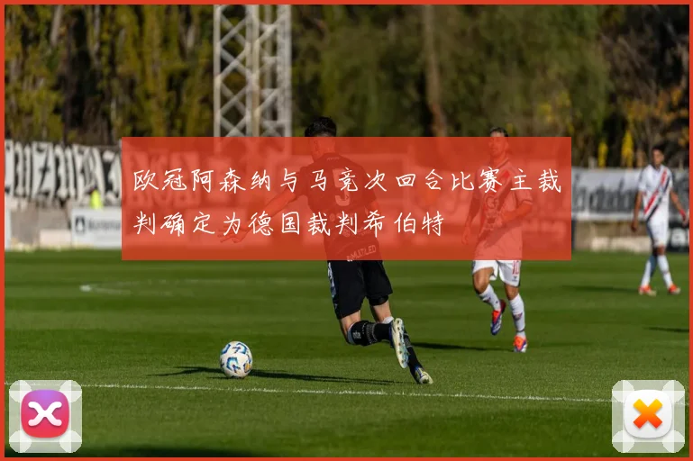 欧冠阿森纳与马竞次回合比赛主裁判确定为德国裁判希伯特
